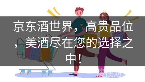 京东酒世界，高贵品位，美酒尽在您的选择之中！
