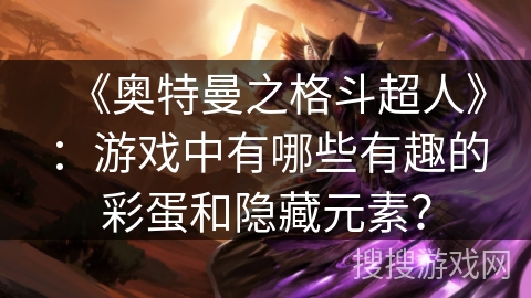 《奥特曼之格斗超人》：游戏中有哪些有趣的彩蛋和隐藏元素？