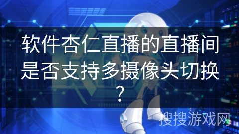 软件杏仁直播的直播间是否支持多摄像头切换？