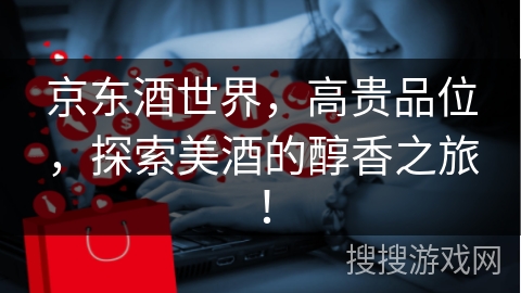 京东酒世界，高贵品位，探索美酒的醇香之旅！