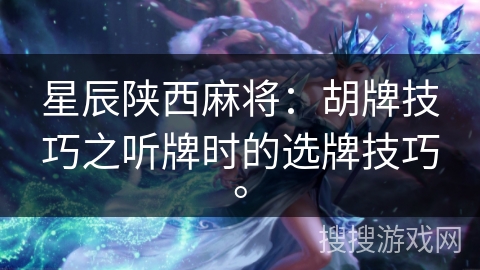 星辰陕西麻将：胡牌技巧之听牌时的选牌技巧。
