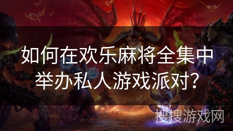 如何在欢乐麻将全集中举办私人游戏派对? 如何在欢乐麻将全集中举办私人游戏派对?