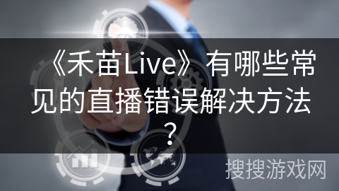 《禾苗Live》有哪些常见的直播错误解决方法？