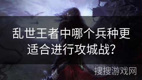 乱世王者中哪个兵种更适合进行攻城战？