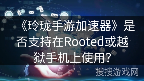 《玲珑手游加速器》是否支持在Rooted或越狱手机上使用？