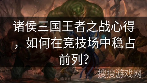 诸侯三国王者之战心得，如何在竞技场中稳占前列？