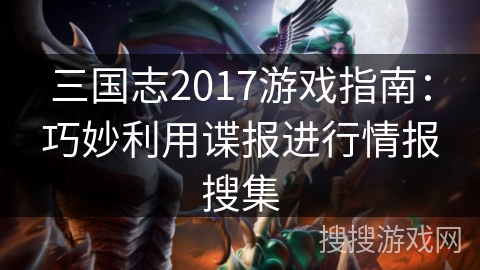 三国志2017游戏指南：巧妙利用谍报进行情报搜集