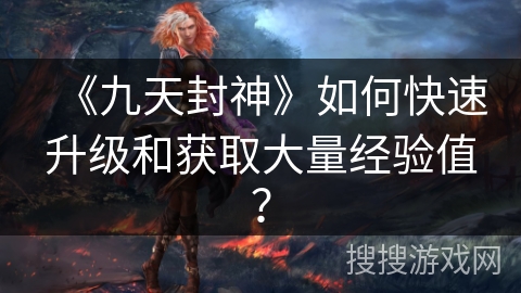 《九天封神》如何快速升级和获取大量经验值？