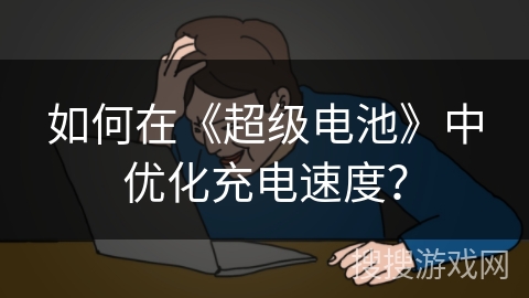 如何在《超级电池》中优化充电速度？