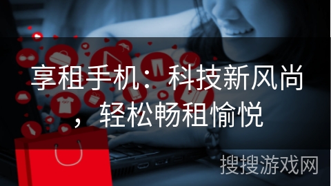 享租手机：科技新风尚，轻松畅租愉悦