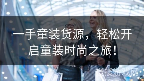 一手童装货源，轻松开启童装时尚之旅！