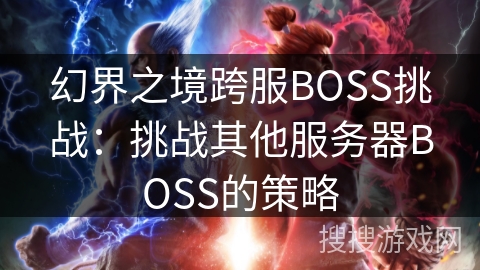 幻界之境跨服BOSS挑战:挑战其他服务器BOSS的策略 幻界之境跨服BOSS挑战:挑战其他服务器BOSS的策略