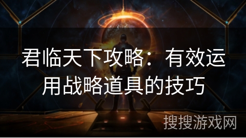 君临天下攻略：有效运用战略道具的技巧