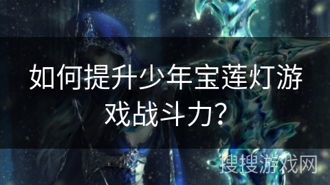 如何提升少年宝莲灯游戏战斗力? 如何提升少年宝莲灯游戏战斗力?