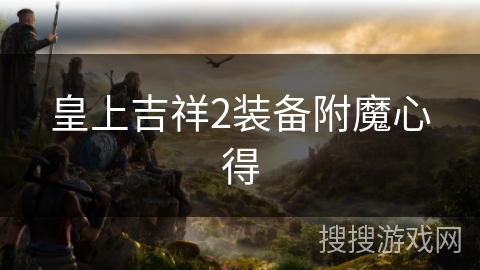 皇上吉祥2装备附魔心得 皇上吉祥2装备附魔心得