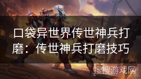 口袋异世界传世神兵打磨:传世神兵打磨技巧 口袋异世界传世神兵打磨:传世神兵打磨技巧