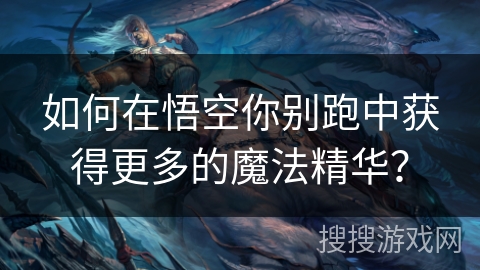 如何在悟空你别跑中获得更多的魔法精华? 如何在悟空你别跑中获得更多的魔法精华?