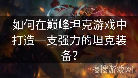 如何在巅峰坦克游戏中打造一支强力的坦克装备？