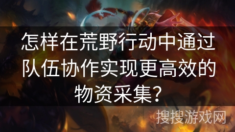 怎样在荒野行动中通过队伍协作实现更高效的物资采集? 怎样在荒野行动中通过队伍协作实现更高效的物资采集?