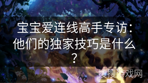 宝宝爱连线高手专访：他们的独家技巧是什么？