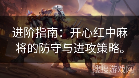 进阶指南:开心红中麻将的防守与进攻策略。 进阶指南:开心红中麻将的防守与进攻策略。