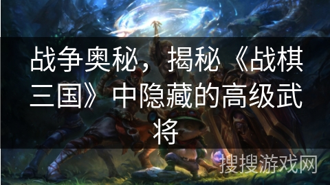 战争奥秘,揭秘《战棋三国》中隐藏的高级武将 战争奥秘,揭秘《战棋三国》中隐藏的高级武将