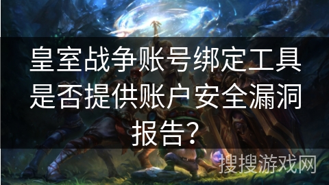皇室战争账号绑定工具是否提供账户安全漏洞报告? 皇室战争账号绑定工具是否提供账户安全漏洞报告?