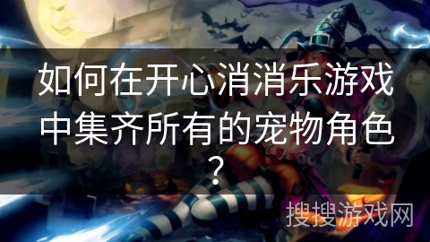 如何在开心消消乐游戏中集齐所有的宠物角色？