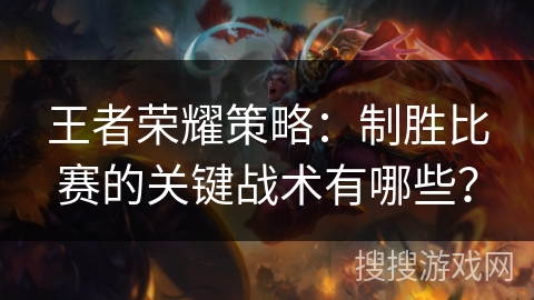 王者荣耀策略:制胜比赛的关键战术有哪些? 王者荣耀策略:制胜比赛的关键战术有哪些?