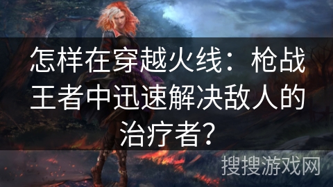 怎样在穿越火线:枪战王者中迅速解决敌人的治疗者? 怎样在穿越火线:枪战王者中迅速解决敌人的治疗者?