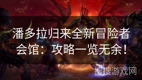 潘多拉归来全新冒险者会馆：攻略一览无余！