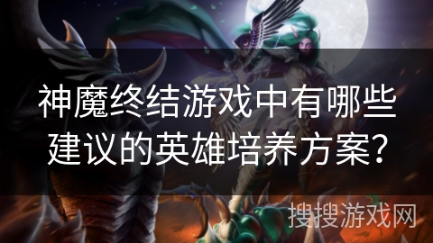 神魔终结游戏中有哪些建议的英雄培养方案? 神魔终结游戏中有哪些建议的英雄培养方案?