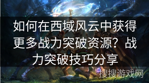 如何在西域风云中获得更多战力突破资源?战力突破技巧分享 如何在西域风云中获得更多战力突破资源?战力突破技巧分享