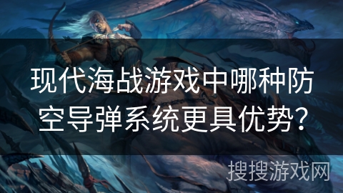 现代海战游戏中哪种防空导弹系统更具优势？