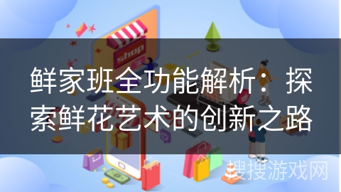 鲜家班全功能解析：探索鲜花艺术的创新之路
