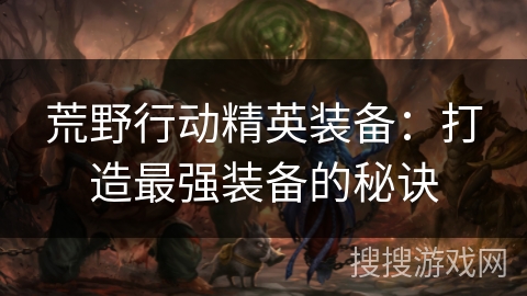 荒野行动精英装备：打造最强装备的秘诀