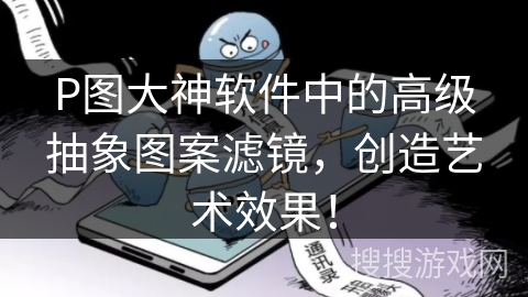 P图大神软件中的高级抽象图案滤镜，创造艺术效果！