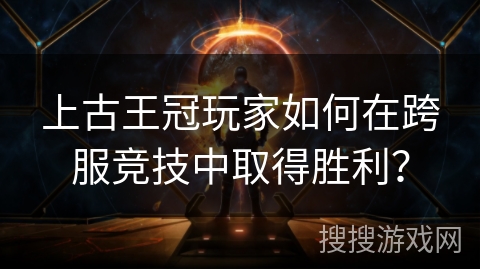 上古王冠玩家如何在跨服竞技中取得胜利？