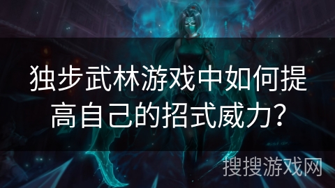 独步武林游戏中如何提高自己的招式威力？