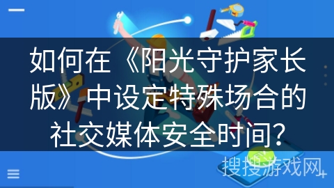 如何在《阳光守护家长版》中设定特殊场合的社交媒体安全时间？