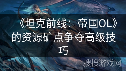 《坦克前线：帝国OL》的资源矿点争夺高级技巧