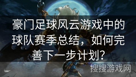 豪门足球风云游戏中的球队赛季总结，如何完善下一步计划？