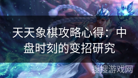 天天象棋攻略心得：中盘时刻的变招研究