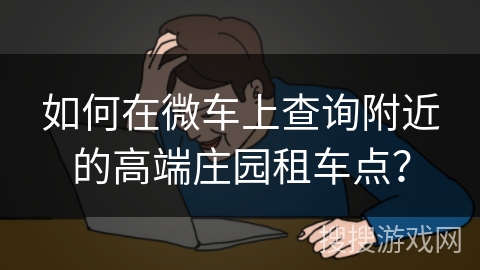 如何在微车上查询附近的高端庄园租车点？