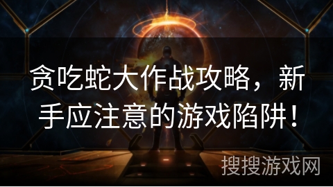 贪吃蛇大作战攻略，新手应注意的游戏陷阱！