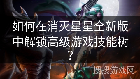 如何在消灭星星全新版中解锁高级游戏技能树？