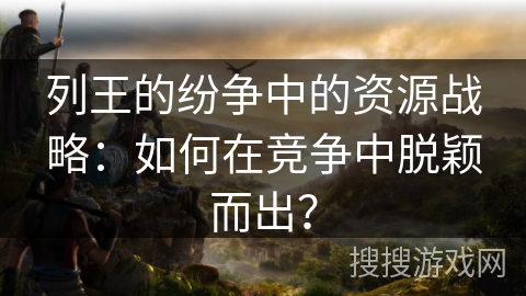 列王的纷争中的资源战略：如何在竞争中脱颖而出？