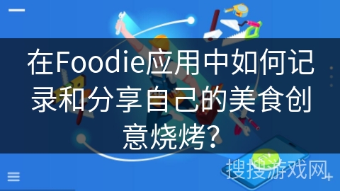在Foodie应用中如何记录和分享自己的美食创意烧烤？