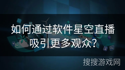 如何通过软件星空直播吸引更多观众？