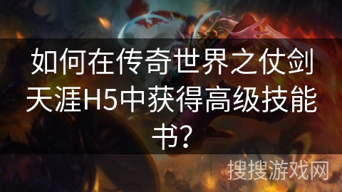 如何在传奇世界之仗剑天涯H5中获得高级技能书？